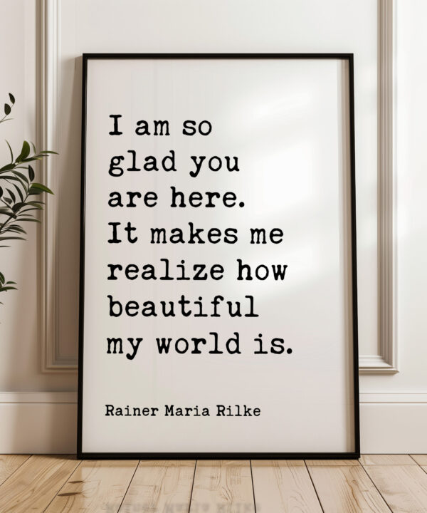 I am so glad you are here. It makes me realize how beautiful my world is. - Rainer Maria Rilke Quote Typography Art Print